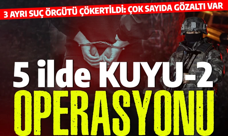 5 ilde 'KUYU-2' operasyonu: 3 ayrı organize suç örgütü çökertildi