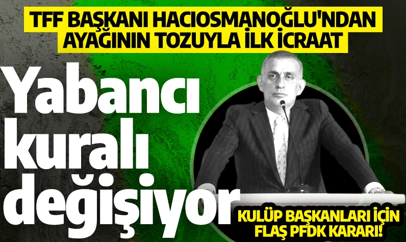 TFF Başkanı Hacıosmanoğlu'ndan ayağının tozuyla ilk icraat: Yabancı kuralını değiştiriyor