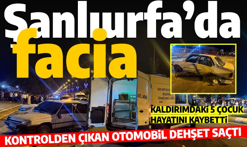 Şanlıurfa'da facia: Kontrolden çıkan araç 5 çocuğun ölümüne sebep oldu