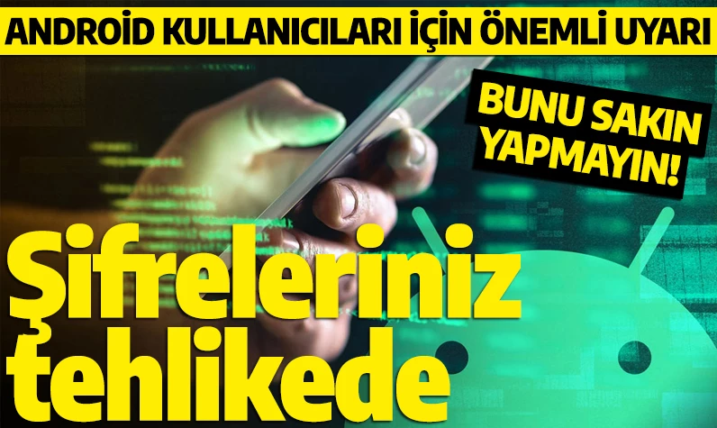 Android kullanıcıları için önemli uyarı: Bunu sakın yapmayın! Şifreleriniz tehlikede