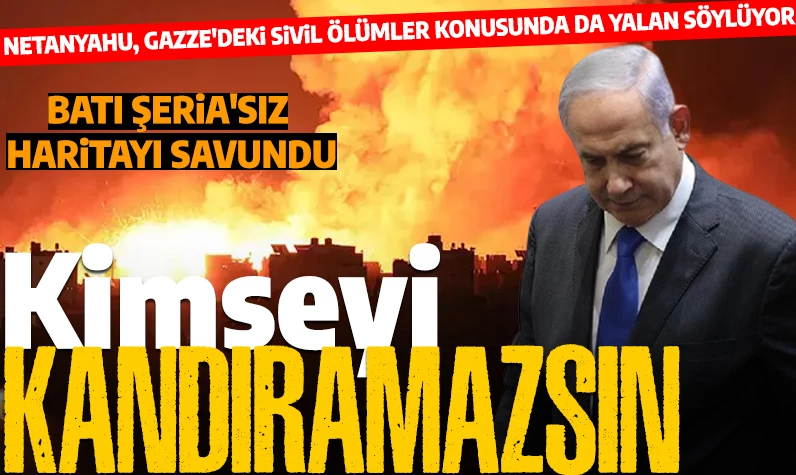 Sadece yalan söylüyor: Netanyahu'dan Gazze'deki sivil ölümler ve Batı Şeria'sız harita savunması