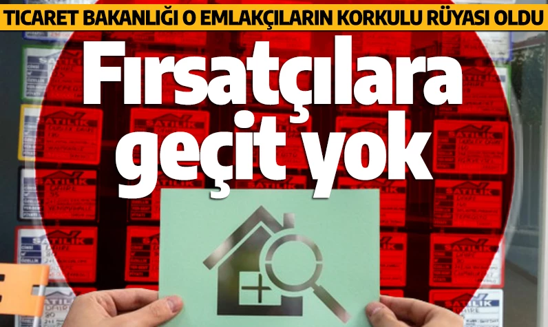 Fırsatçılara geçit yok! Ticaret Bakanlığı o emlakçıların korkulu rüyası oldu