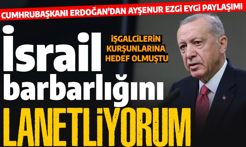 Son dakika... Cumhurbaşkanı Erdoğan'dan Ayşenur Ezgi Eygi paylaşımı: 'İsrail barbarlığını lanetliyorum'