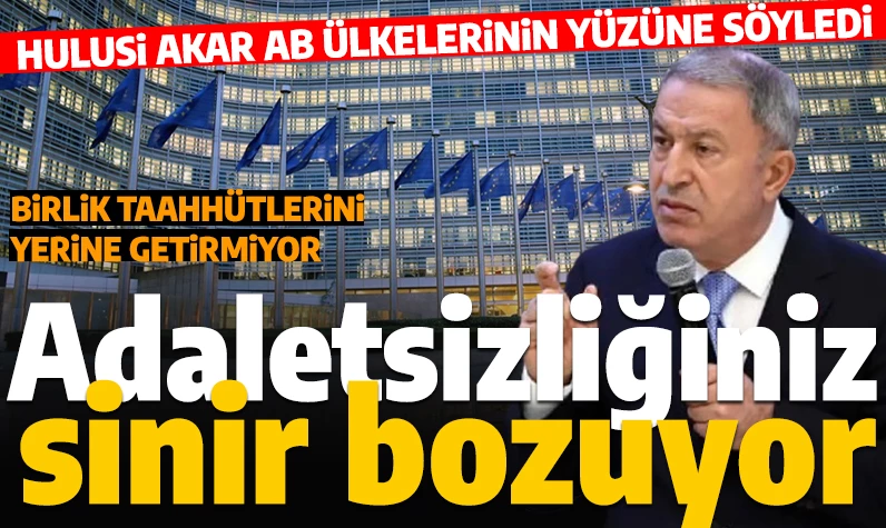 Hulusi Akar AB ülkelerinin yüzüne konuştu: 'Adaletsizliğiniz sinir bozucu hale geldi'