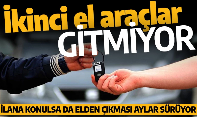 İkinci el araçlar gitmiyor! İlana konulsa da elden çıkması aylar sürüyor