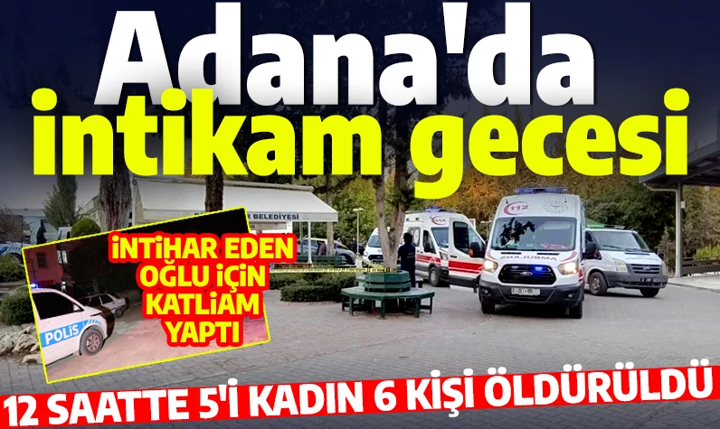 Adana'da katliam gecesi! 12 saatte 5’i kadın 6 kişi öldürüldü!