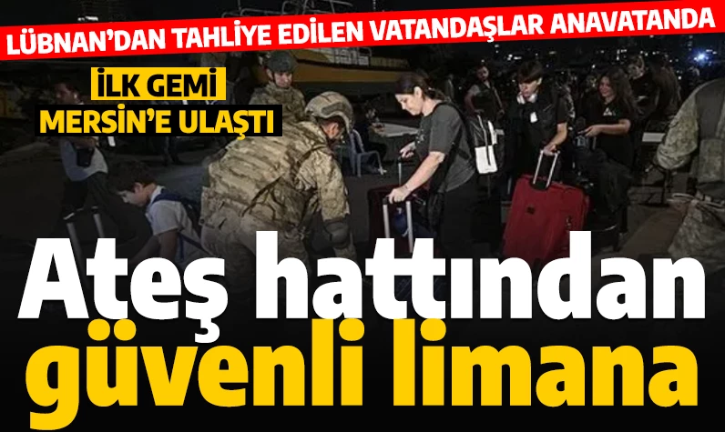 Lübnan'dan tahliye operasyonu: İlk gemi Mersin Limanı'na ulaştı!