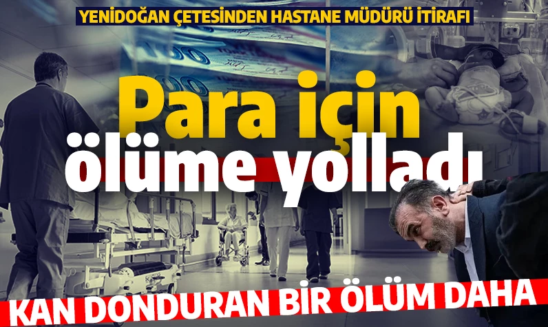 Deştikçe altından pislik çıkıyor! Yenidoğan çetesinden yeni itiraf: Hastane müdürü para için ölüme göndermiş!