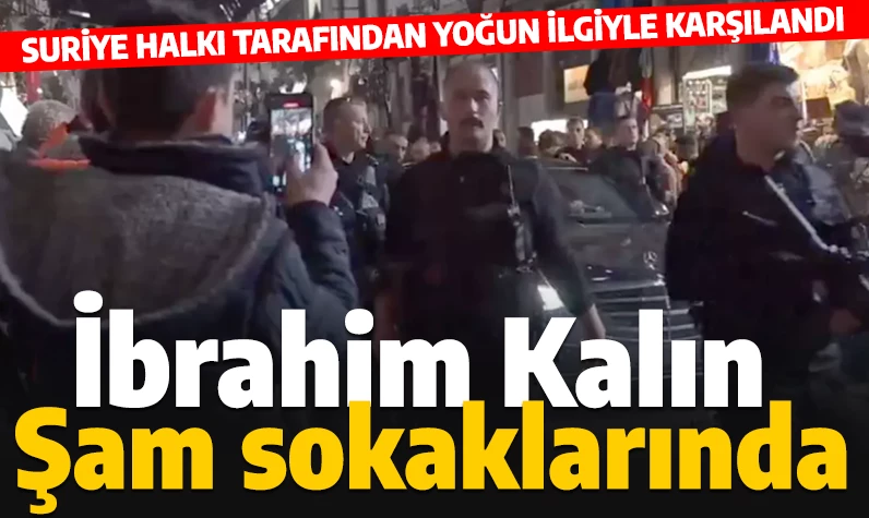 MİT Başkanı Kalın Şam sokaklarında! Suriye halkı yoğun ilgi gösterdi